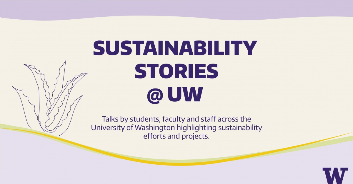 Sustainability stories: talks by students, faculty and staff across the University of Washington highlighting sustainability efforts and projects